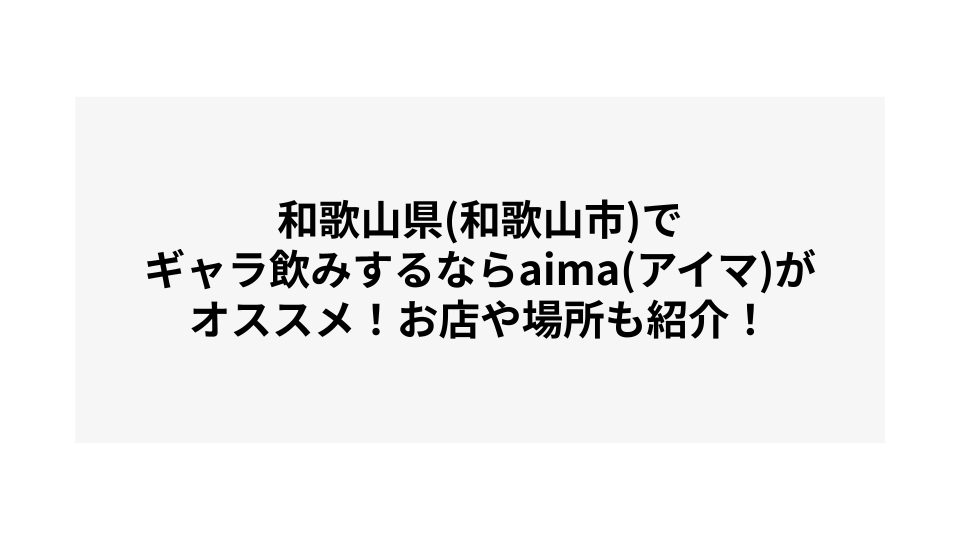 和歌山県(和歌山市)でギャラ飲みするならaima(アイマ)がオススメ！お店や場所も紹介！