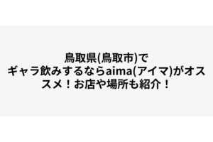 鳥取県(鳥取市)でギャラ飲みするならaima(アイマ)がオススメ！お店や場所も紹介！