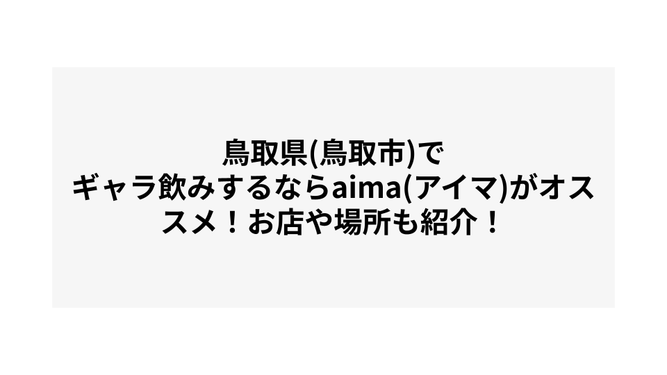 鳥取県(鳥取市)でギャラ飲みするならaima(アイマ)がオススメ！お店や場所も紹介！