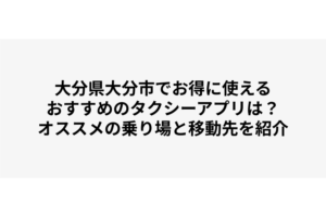 大分県大分市でお得に使えるおすすめのタクシーアプリは？オススメの乗り場と移動先を紹介