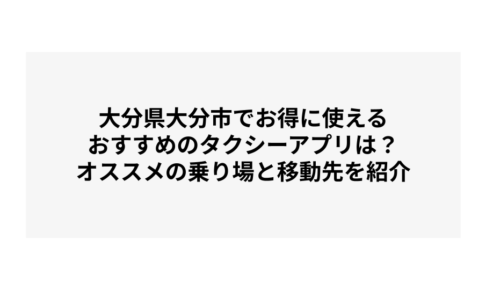 大分県大分市でお得に使えるおすすめのタクシーアプリは？オススメの乗り場と移動先を紹介