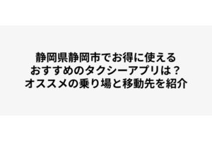 静岡県静岡市でお得に使えるおすすめのタクシーアプリは？オススメの乗り場と移動先を紹介