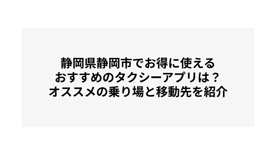 静岡県静岡市でお得に使えるおすすめのタクシーアプリは？オススメの乗り場と移動先を紹介