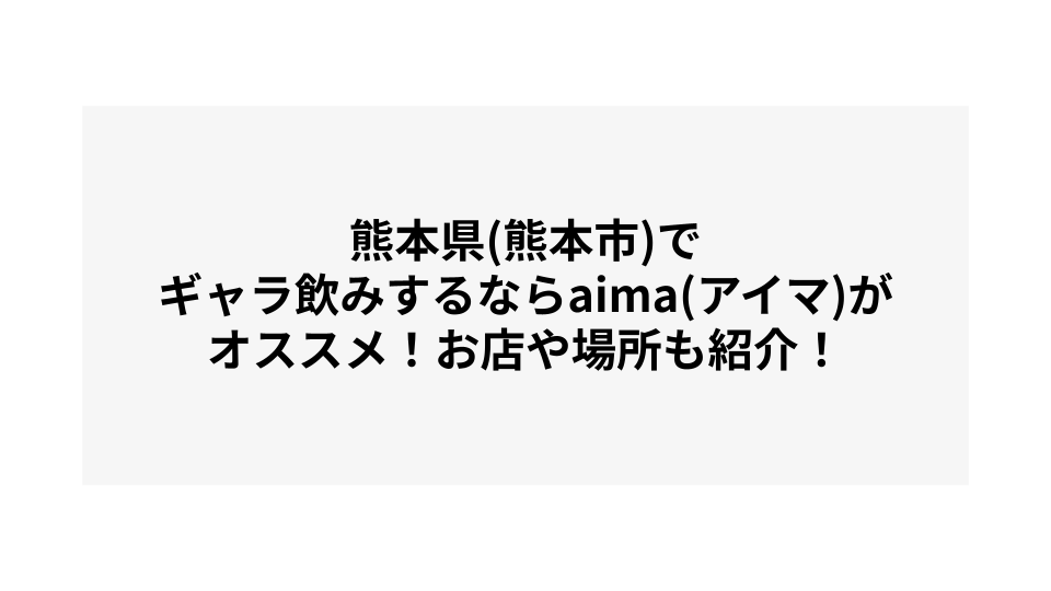 熊本県(熊本市)でギャラ飲みするならaima(アイマ)がオススメ！お店や場所も紹介！