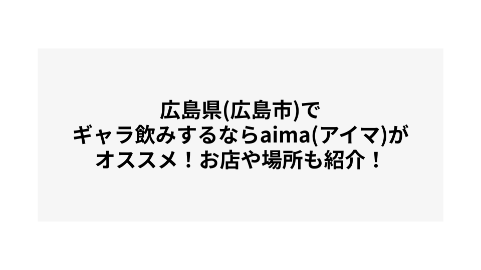 広島県(広島市)でギャラ飲みするならaima(アイマ)がオススメ！お店や場所も紹介！