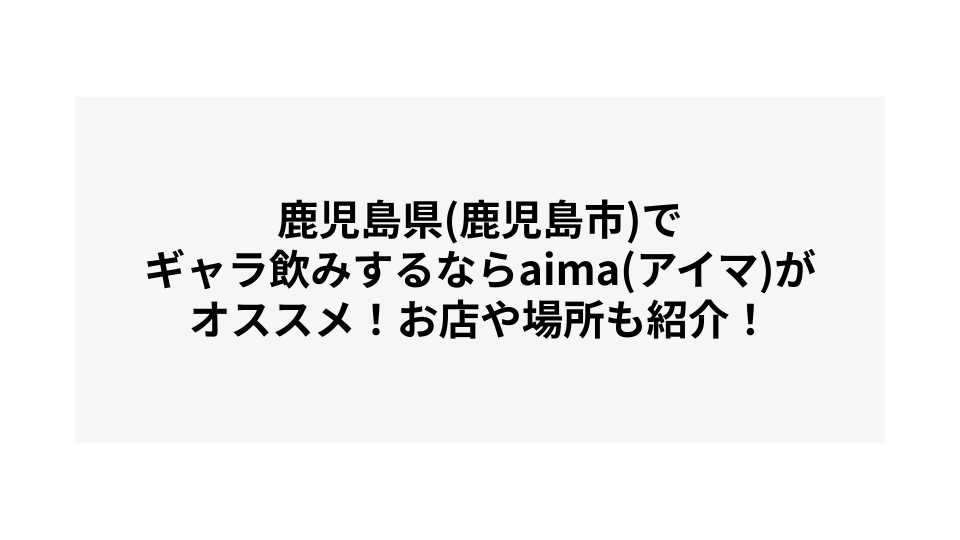 鹿児島県(鹿児島市)でギャラ飲みするならaima(アイマ)がオススメ！お店や場所も紹介！